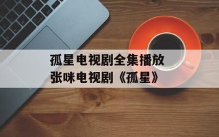 孤星电视剧全集播放 张咪电视剧《孤星》