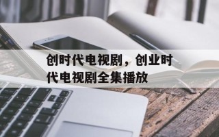 创时代电视剧，创业时代电视剧全集播放