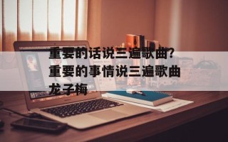 重要的话说三遍歌曲？重要的事情说三遍歌曲龙子梅