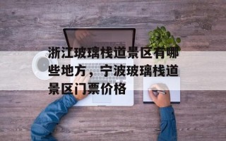 浙江玻璃栈道景区有哪些地方，宁波玻璃栈道景区门票价格
