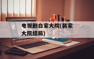 电视剧白家大院(裴家大院结局)