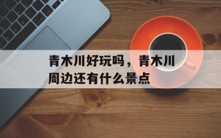青木川好玩吗，青木川周边还有什么景点