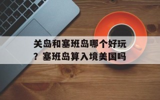 关岛和塞班岛哪个好玩？塞班岛算入境美国吗