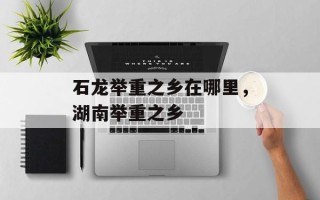 石龙举重之乡在哪里，湖南举重之乡
