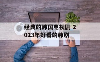 经典的韩国电视剧 2023年好看的韩剧