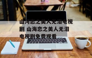 山河恋之美人无泪电视剧 山海恋之美人无泪电视剧免费观看