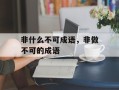 非什么不可成语，非做不可的成语