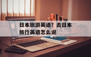 日本旅游英语？去日本旅行英语怎么说