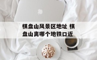 棋盘山风景区地址 棋盘山离哪个地铁口近