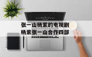 张一山杨紫的电视剧 杨紫张一山合作四部