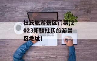 杜氏旅游景区门票(2023新疆杜氏旅游景区地址)