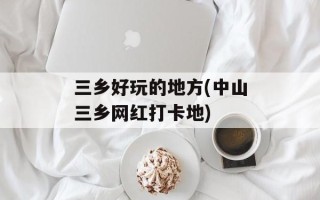 三乡好玩的地方(中山三乡网红打卡地)