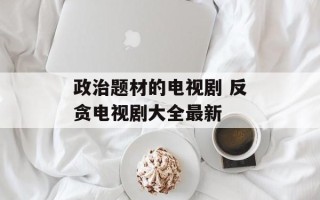 政治题材的电视剧 反贪电视剧大全最新