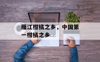 雁江柑橘之乡，中国第一柑橘之乡
