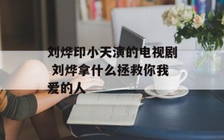 刘烨印小天演的电视剧 刘烨拿什么拯救你我爱的人