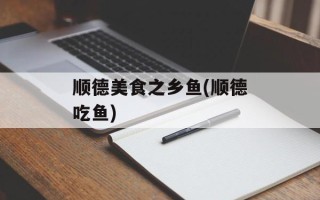 顺德美食之乡鱼(顺德吃鱼)