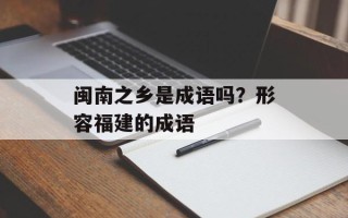 闽南之乡是成语吗？形容福建的成语