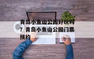 青岛小鱼山公园好玩吗？青岛小鱼山公园门票预约