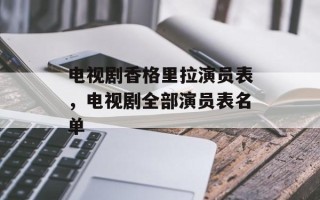 电视剧香格里拉演员表，电视剧全部演员表名单