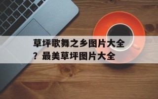草坪歌舞之乡图片大全？最美草坪图片大全