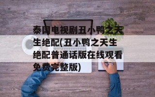 泰国电视剧丑小鸭之天生绝配(丑小鸭之天生绝配普通话版在线观看免费完整版)