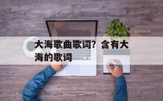 大海歌曲歌词？含有大海的歌词