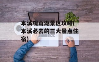 本溪观山湖景区攻略(本溪必去的三大景点住宿)