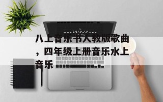 八上音乐书人教版歌曲，四年级上册音乐水上音乐
