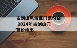 古剑山风景区门票价格 2024年古剑山门票价格表