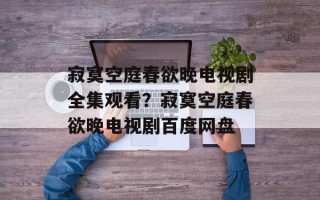 寂寞空庭春欲晚电视剧全集观看？寂寞空庭春欲晚电视剧百度网盘