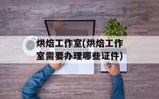 烘焙工作室(烘焙工作室需要办理哪些证件)