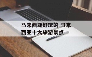 马来西亚好玩的 马来西亚十大旅游景点