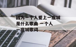 因为一个人爱上一座城是什么歌曲 一个人 一座城歌词