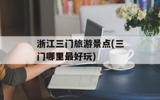 浙江三门旅游景点(三门哪里最好玩)