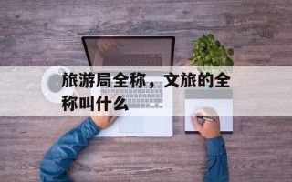 旅游局全称，文旅的全称叫什么