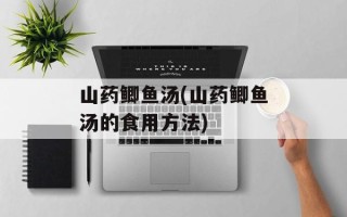 山药鲫鱼汤(山药鲫鱼汤的食用方法)