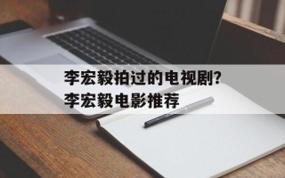 李宏毅拍过的电视剧？李宏毅电影推荐