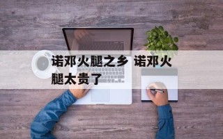 诺邓火腿之乡 诺邓火腿太贵了