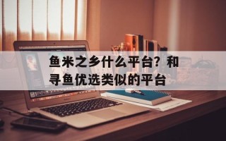 鱼米之乡什么平台？和寻鱼优选类似的平台