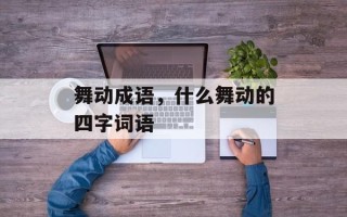 舞动成语，什么舞动的四字词语