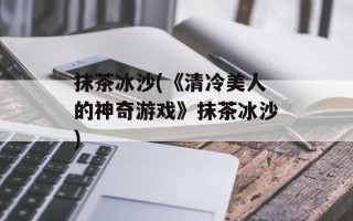 抹茶冰沙(《清冷美人的神奇游戏》抹茶冰沙)