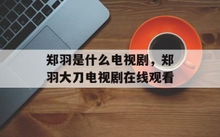 郑羽是什么电视剧，郑羽大刀电视剧在线观看