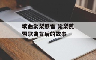 歌曲棠梨煎雪 棠梨煎雪歌曲背后的故事
