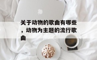 关于动物的歌曲有哪些，动物为主题的流行歌曲