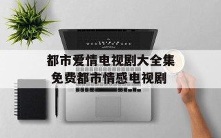 都市爱情电视剧大全集 免费都市情感电视剧