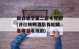 新白娘子第二部电视剧(许仕林喝酒后有蛇鳞是哪部电视剧)