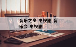 音乐之乡 电视剧 音乐会 电视剧