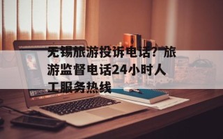 无锡旅游投诉电话？旅游监督电话24小时人工服务热线