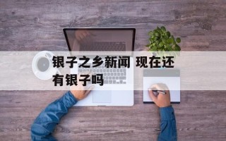 银子之乡新闻 现在还有银子吗