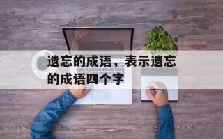 遗忘的成语，表示遗忘的成语四个字